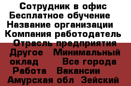 Сотрудник в офис Бесплатное обучение › Название организации ­ Компания-работодатель › Отрасль предприятия ­ Другое › Минимальный оклад ­ 1 - Все города Работа » Вакансии   . Амурская обл.,Зейский р-н